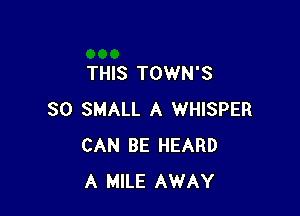 THIS TOWN'S

SO SMALL A WHISPER
CAN BE HEARD
A MILE AWAY
