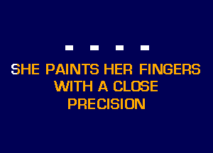 SHE PAINTS HER FINGERS
WITH A CLOSE

PRECISION