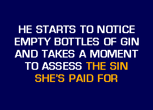 HE STARTS TU NOTICE
EMPTY BOTTLES OF GIN
AND TAKES A MOMENT

TU ASSESS THE SIN
SHE'S PAID FOR