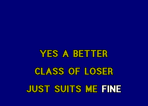 YES A BETTER
CLASS OF LOSER
JUST SUITS ME FINE