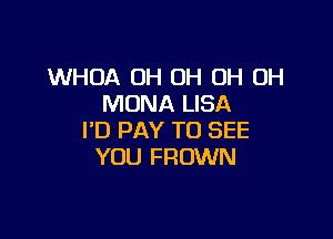 WHOA OH OH OH OH
MONA LISA

I'D PAY TO SEE
YOU FROWN