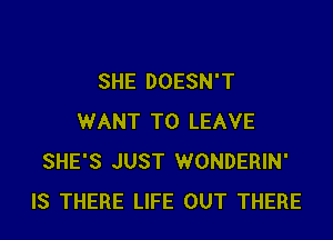 SHE DOESN'T

WANT TO LEAVE
SHE'S JUST WONDERIN'
IS THERE LIFE OUT THERE