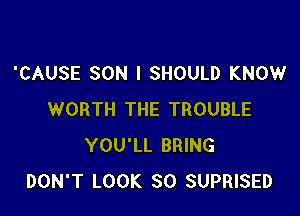 'CAUSE SON I SHOULD KNOW

WORTH THE TROUBLE
YOU'LL BRING
DON'T LOOK SO SUPRISED