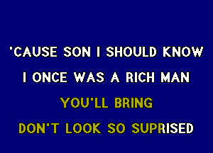 'CAUSE SON I SHOULD KNOW

I ONCE WAS A RICH MAN
YOU'LL BRING
DON'T LOOK SO SUPRISED