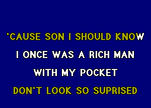'CAUSE SON l SHOULD KNOW

I ONCE WAS A RICH MAN
WITH MY POCKET
DON'T LOOK SO SUPRISED