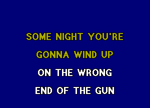 SOME NIGHT YOU'RE

GONNA WIND UP
ON THE WRONG
END OF THE GUN