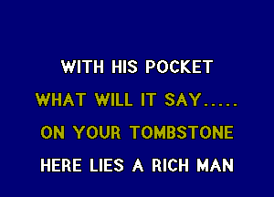 WITH HIS POCKET

WHAT WILL IT SAY .....
ON YOUR TOMBSTONE
HERE LIES A RICH MAN