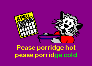 Pease porridge hot
pease porridge cold