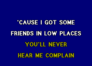 'CAUSE I GOT SOME

FRIENDS IN LOW PLACES
YOU'LL NEVER
HEAR ME COMPLAIN