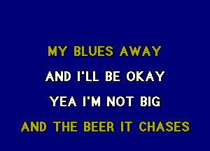 MY BLUES AWAY

AND I'LL BE OKAY
YEA I'M NOT BIG
AND THE BEER IT CHASES