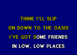 THINK I'LL SLIP

0N DOWN TO THE OASIS
I'VE GOT SOME FRIENDS
IN LOW, LOW PLACES