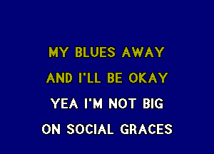 MY BLUES AWAY

AND I'LL BE OKAY
YEA I'M NOT BIG
ON SOCIAL GRACES
