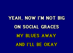 YEAH, NOW I'M NOT BIG

ON SOCIAL GRACES
MY BLUES AWAY
AND I'LL BE OKAY