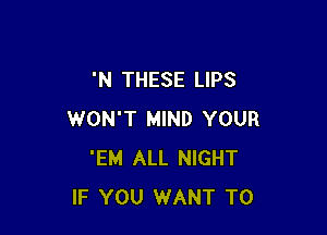 'N THESE LIPS

WON'T MIND YOUR
'EM ALL NIGHT
IF YOU WANT TO