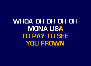 WHOA OH OH OH OH
MONA LISA

I'D PAY TO SEE
YOU FROWN