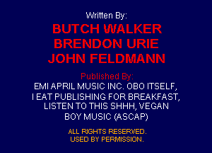 Written Byz

EMI APRIL MUSIC INC. 080 ITSELF,

IEAT PUBLISHING FOR BREAKFAST,
LISTEN TO THIS SHHH, VEGAN

BOY MUSIC (ASCAP)

ALL RIGHTS RESERVED
USED BY PERMISSION