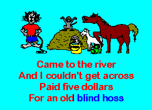 Came to the river
And I couldn't get across
Paid five dollars

For an old blind hoss