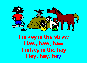Turkey in the straw
Haw, haw, haw
Turkey in the hay

Hey, hey, hey