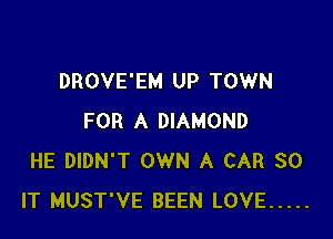 DROVE'EM UP TOWN

FOR A DIAMOND
HE DIDN'T OWN A CAR 30
IT MUST'VE BEEN LOVE .....