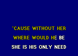 'CAUSE WITHOUT HER
WHERE WOULD HE BE
SHE IS HIS ONLY NEED