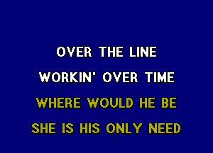OVER THE LINE

WORKIN' OVER TIME
WHERE WOULD HE BE
SHE IS HIS ONLY NEED