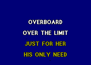 OVERBOARD

OVER THE LIMIT
JUST FOR HER
HIS ONLY NEED