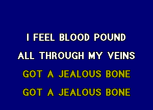 I FEEL BLOOD POUND

ALL THROUGH MY VEINS
GOT A JEALOUS BONE
GOT A JEALOUS BONE