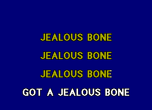 JEALOUS BONE

JEALOUS BONE
JEALOUS BONE
GOT A JEALOUS BONE