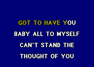 GOT TO HAVE YOU

BABY ALL T0 MYSELF
CAN'T STAND THE
THOUGHT OF YOU