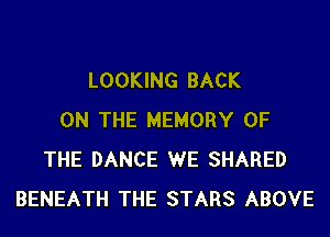 LOOKING BACK
ON THE MEMORY OF
THE DANCE WE SHARED
BENEATH THE STARS ABOVE