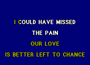 I COULD HAVE MISSED

THE PAIN
OUR LOVE
IS BETTER LEFT T0 CHANCE