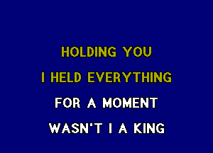 HOLDING YOU

I HELD EVERYTHING
FOR A MOMENT
WASN'T l A KING