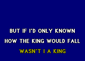 BUT IF I'D ONLY KNOWN
HOW THE KING WOULD FALL
WASN'T l A KING