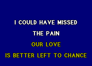 I COULD HAVE MISSED

THE PAIN
OUR LOVE
IS BETTER LEFT T0 CHANCE