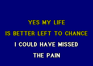 YES MY LIFE

IS BETTER LEFT T0 CHANCE
I COULD HAVE MISSED
THE PAIN