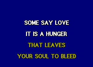 SOME SAY LOVE

IT IS A HUNGER
THAT LEAVES
YOUR SOUL T0 BLEED