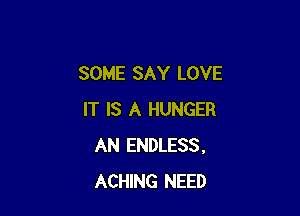 SOME SAY LOVE

IT IS A HUNGER
AN ENDLESS,
ACHING NEED