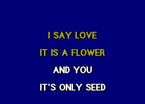 I SAY LOVE

IT IS A FLOWER
AND YOU
IT'S ONLY SEED