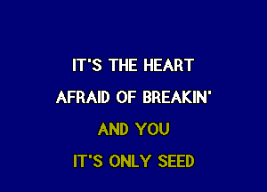 IT'S THE HEART

AFRAID 0F BREAKIN'
AND YOU
IT'S ONLY SEED
