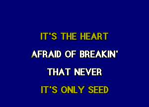 IT'S THE HEART

AFRAID 0F BREAKIN'
THAT NEVER
IT'S ONLY SEED