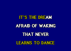 IT'S THE DREAM

AFRAID 0F WAKING
THAT NEVER
LEARNS T0 DANCE