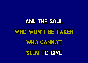 AND THE SOUL

WHO WON'T BE TAKEN
WHO CANNOT
SEEM TO GIVE