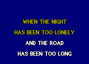 WHEN THE NIGHT

HAS BEEN T00 LONELY
AND THE ROAD
HAS BEEN T00 LONG
