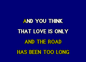 AND YOU THINK

THAT LOVE IS ONLY
AND THE ROAD
HAS BEEN T00 LONG