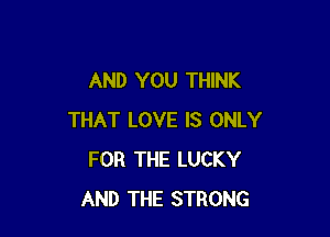 AND YOU THINK

THAT LOVE IS ONLY
FOR THE LUCKY
AND THE STRONG