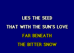 LIES THE SEED

THAT WITH THE SUN'S LOVE
FAR BENEATH
THE BITTER SNOW