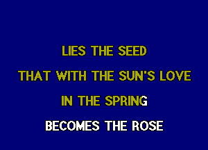 LIES THE SEED

THAT WITH THE SUN'S LOVE
IN THE SPRING
BECOMES THE ROSE
