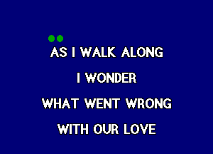 AS I WALK ALONG

I WONDER
WHAT WENT WRONG
WITH OUR LOVE