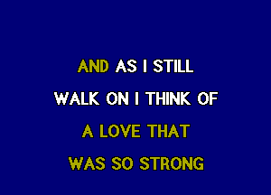 AND AS I STILL

WALK ON I THINK OF
A LOVE THAT
WAS 80 STRONG