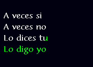 A veces Si
A veces no

Lo dices tu
Lo digo yo